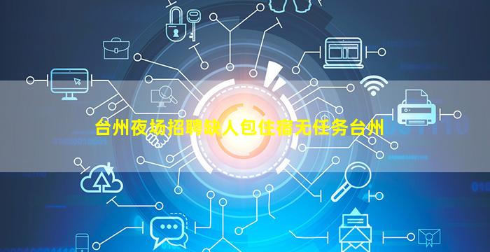 台州夜场招聘缺人包住宿无任务台州