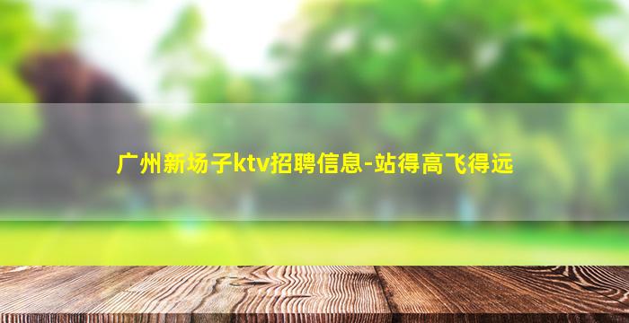 广州新场子ktv招聘信息-站得高飞得远