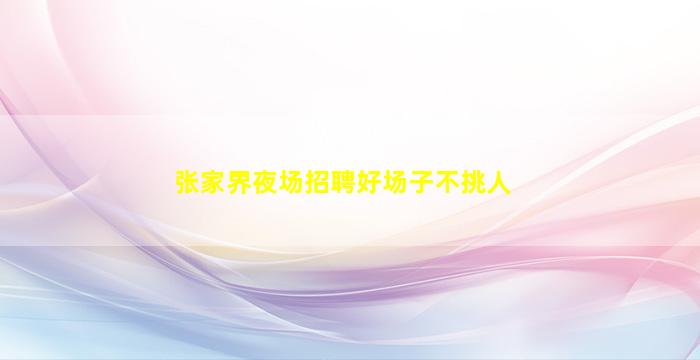 张家界夜场招聘好场子不挑人